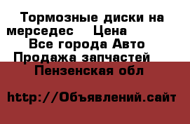 Тормозные диски на мерседес  › Цена ­ 3 000 - Все города Авто » Продажа запчастей   . Пензенская обл.